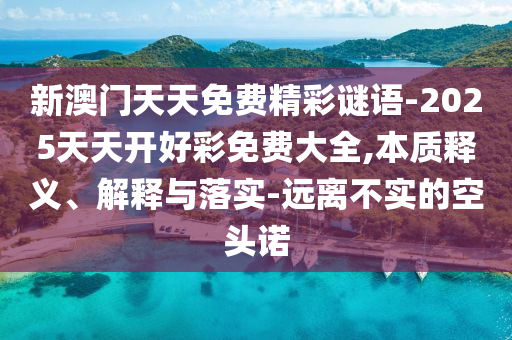 新澳門天天免費精彩謎語-2025天天開好彩免費大全,本質釋義、解釋與落實-遠離不實的空頭諾